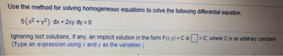 Use the method for solving homogeneous equations to solve the following differential equation 5(x2 + y2) dx + 2xy dy = 0 Igno