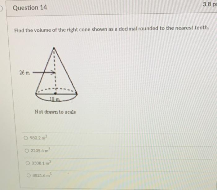 O Question 14 Find the volume of the right cone shown as a decimal rounded to the nearest tenth. 26 m 18 m