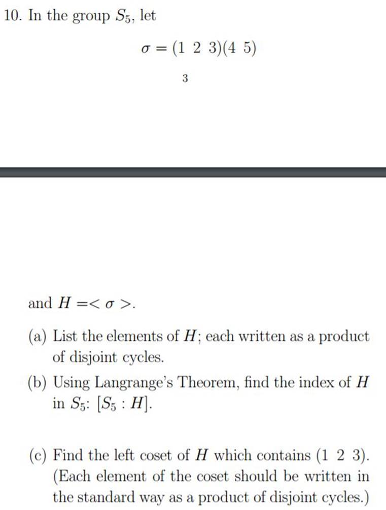 10. In the group S5, let 0 = (1 2 3)(45) 3 and H= < o>. (a) List the elements of H; each written as a product