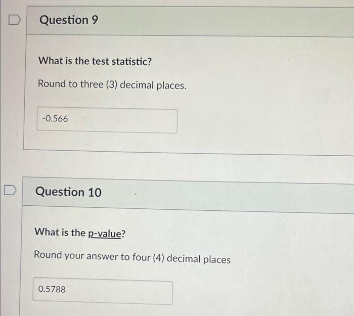 D D Question 9 What is the test statistic? Round to three (3) decimal places. -0.566 Question 10 What is the
