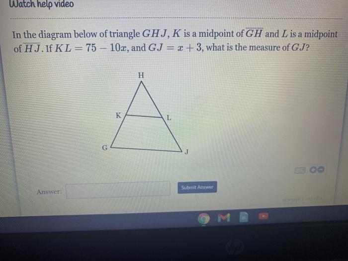 Watch help videoIn the diagram below of triangle GHJ, K is a midpoint of GH and L is a midpointof HJ. If KL= 75 ? 10x, and