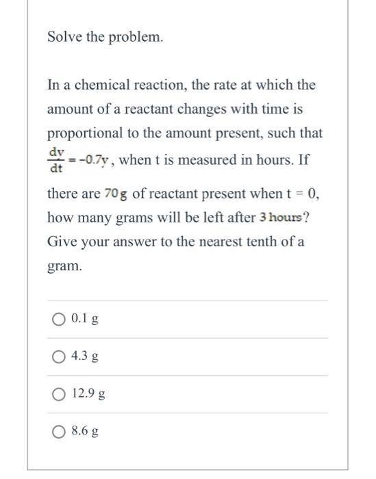 Solve the problem. In a chemical reaction, the rate at which the amount of a reactant changes with time is proportional to th