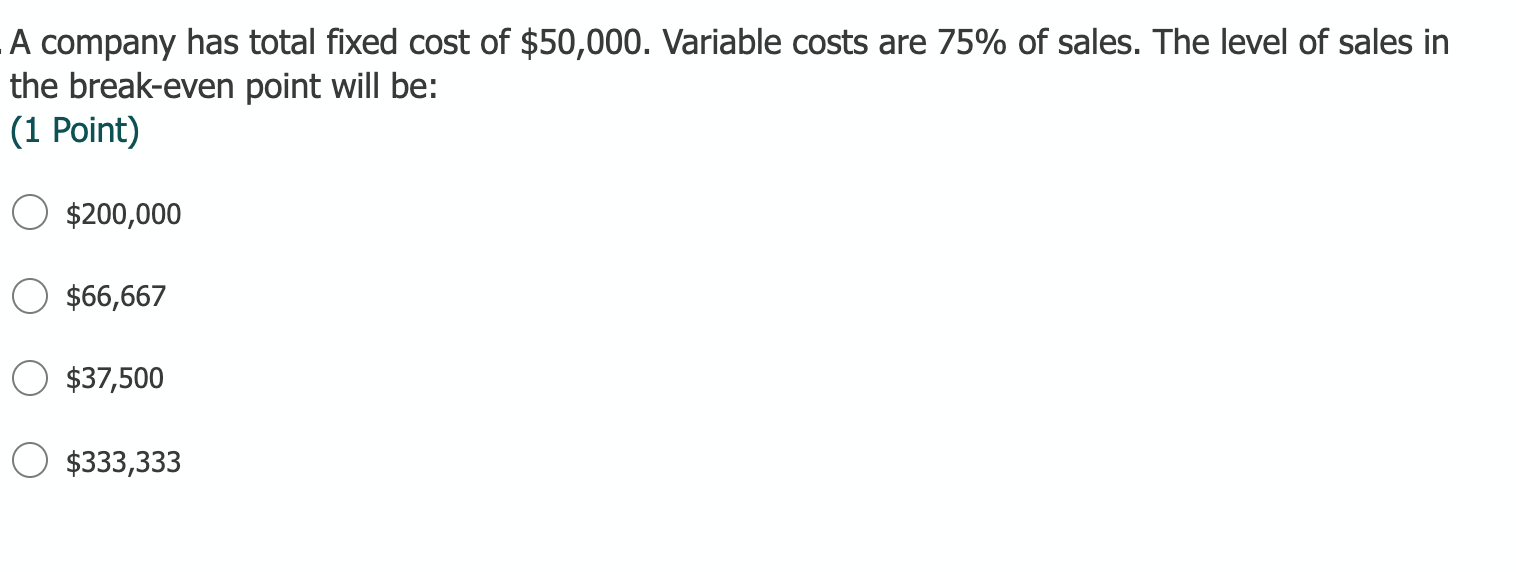 A company has total fixed cost of $50,000. Variable costs are 75% of sales. The level of sales inthe break-even point will b
