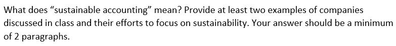 What does sustainable accounting? mean? Provide at least two examples of companiesdiscussed in class and their efforts to f