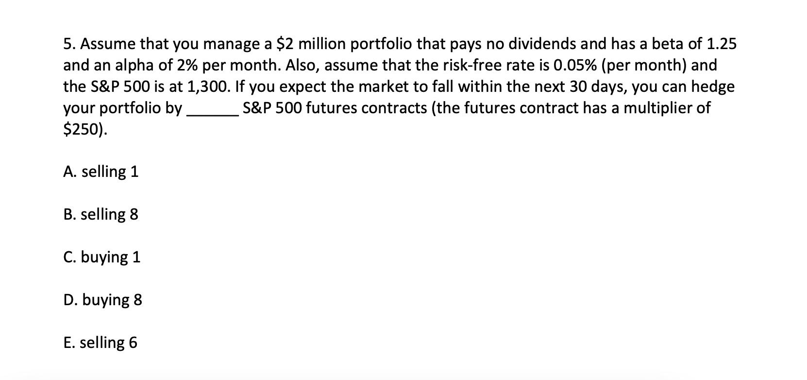 5. Assume that you manage a $2 million portfolio that pays no dividends and has a beta of 1.25 and an alpha of 2% per month.