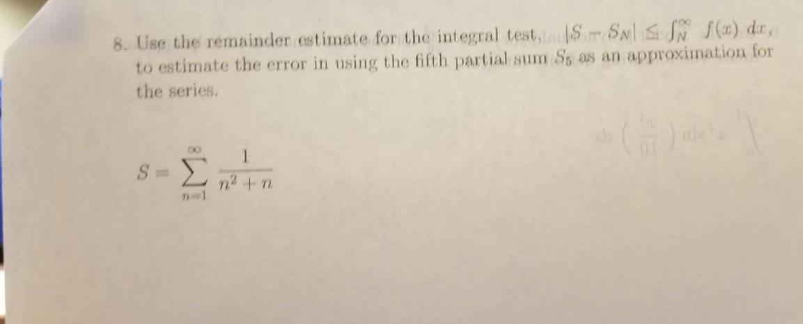 8. Use the remainder estimate for the integral test, SN) dr, to estimate the error in using the fifth partial sum Ss as an approximation for the series. n2 + n