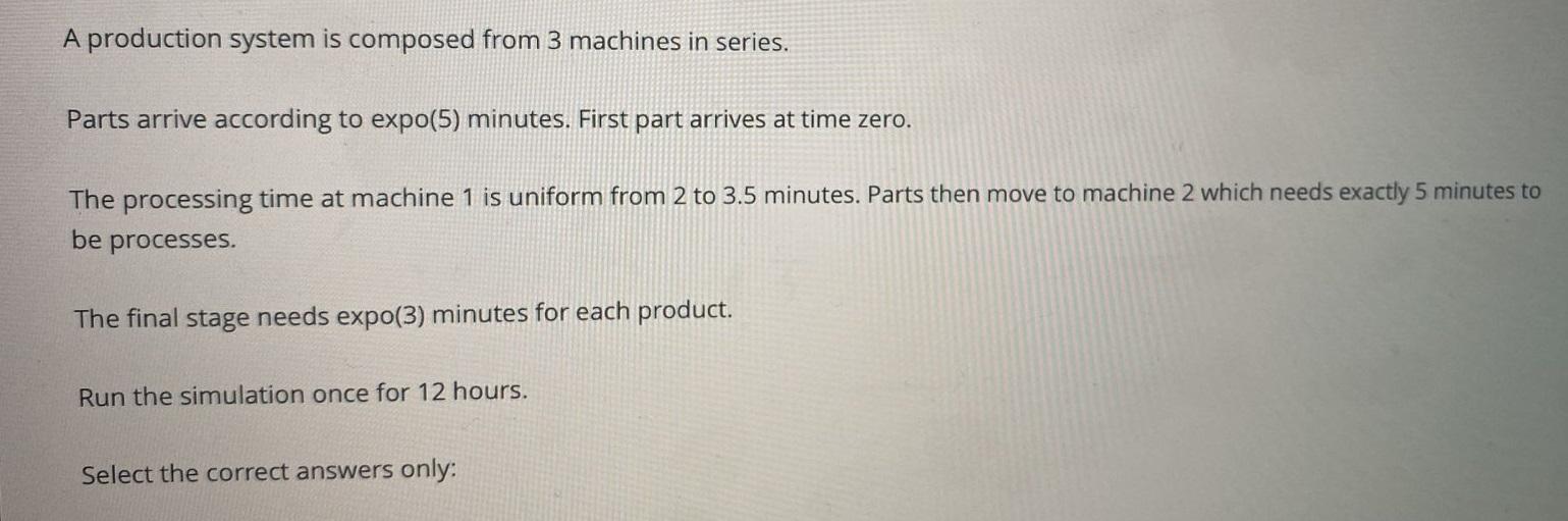 A production system is composed from 3 machines in series. Parts arrive according to expo(5) minutes. First part arrives at t