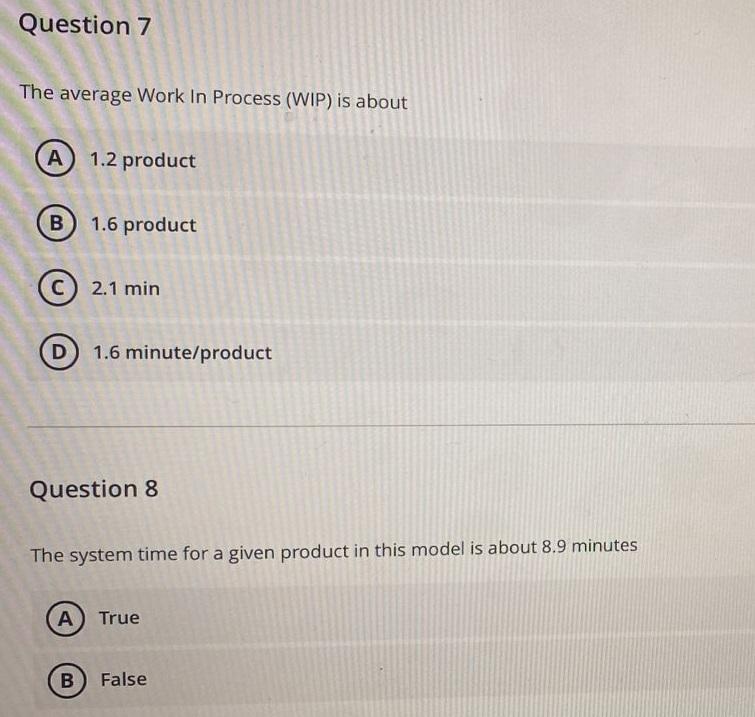 Question 7 The average Work In Process (WIP) is about A 1.2 product B) 1.6 product C 2.1 min D1.6 minute/product Question 8