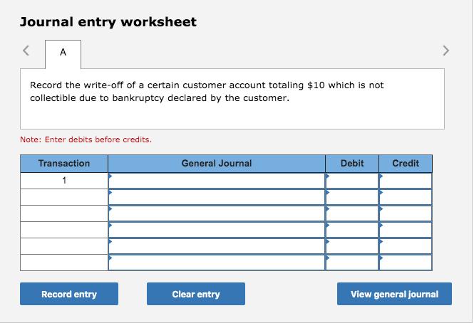 Journal entry worksheet Record the write-off of a certain customer account totaling $10 which is not collectible due to bankr