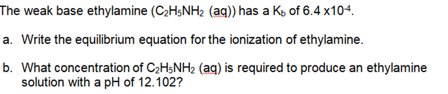 The weak base ethylamine (CH5NH (aq)) has a K of 6.4 x104. a. Write the equilibrium equation for the