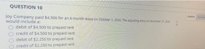 QUESTION 10 Joy Company paid $4.500 for an 6-month lease on October 1, 2020, The adjusting entry on December 31, 2020 would i