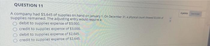 QUESTION 11 A company had $5,645 of supplies on hand on January 1, On December 31, a physical count showed 53.000 of supplies