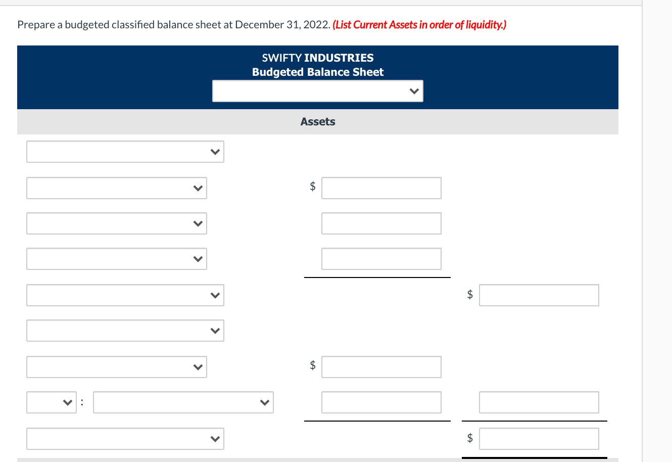 Prepare a budgeted classified balance sheet at December 31, 2022. (List Current Assets in order of liquidity.) SWIFTY INDUSTR