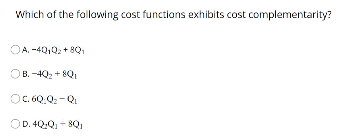 Which of the following cost functions exhibits cost complementarity?O A. -4Q1Q2 + 8Q1OB. -4Q2 + 8Q1OC. 6Q1Q2 - Q1OD. 4Q2Q