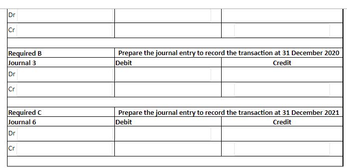 Dr Cr Required B Journal 3 Prepare the journal entry to record the transaction at 31 December 2020 Debit Credit Dr Cr Require