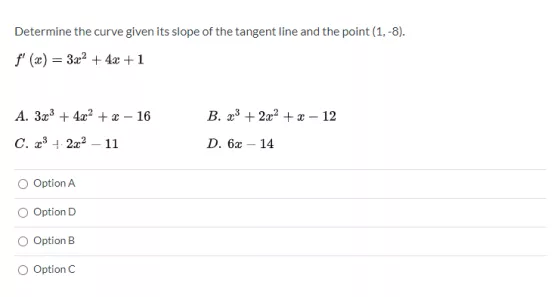 Determine the curve given its slope of the tangent line and the point (1,-8). f(x) = 3.x2 + 4x + 1 A. 3.3 + 4x2 + x - 16 B.