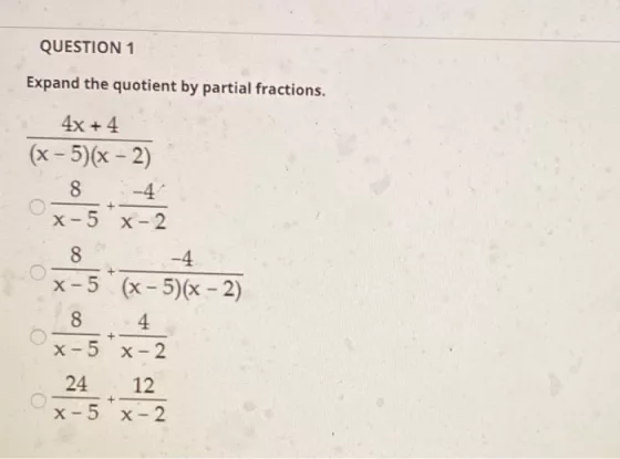 QUESTION 1 Expand the quotient by partial fractions. 4x +4 (x - 5)(x - 2) 8 + X-5 X-2 8 -4. X-5 (x - 5)(x - 2) 8 HA + X-5 X-2