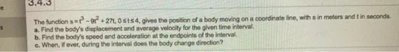 S The function s = 12 - 91? + 27t, Osts 4, gives the position of a body moving on a coordinate line, with sin meters and t in