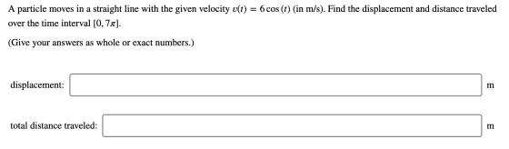 A particle moves in a straight line with the given velocity u(t) = 6 cos (t) (in m/s). Find the displacement and distance tra