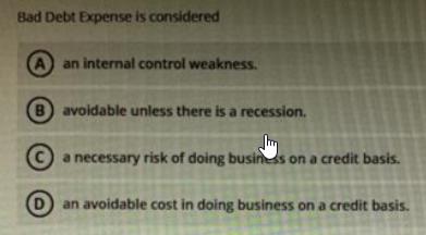 Bad Debt Expense is considered A an internal control weakness. B avoidable