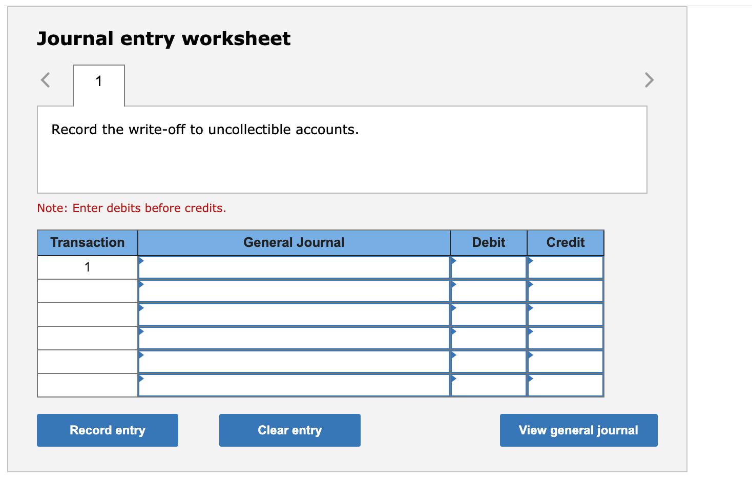 Journal entry worksheet< 1>Record the write-off to uncollectible accounts. Note: Enter debits before credits. Transaction