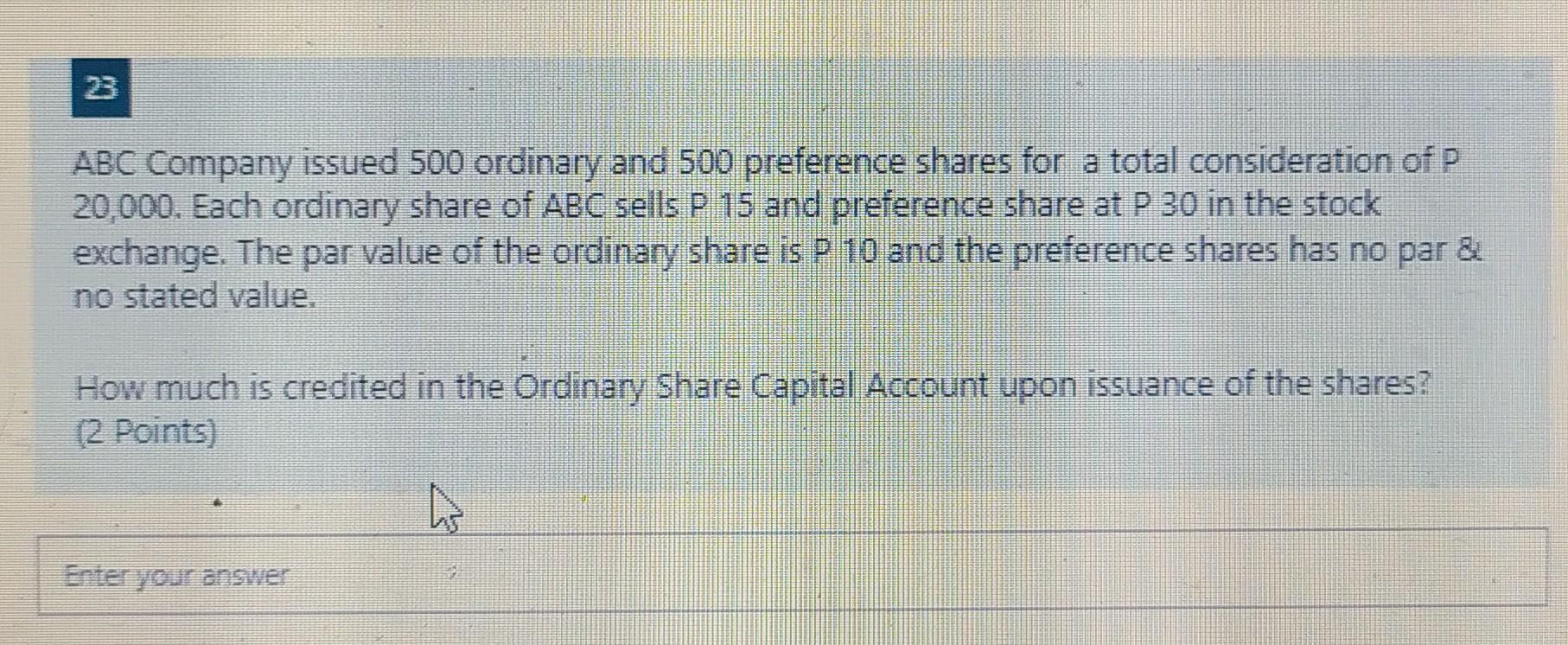 ABC Company issued 500 ordinary and 500 preference shares for a total consideration of p 20,000. Each ordinary share of ABC s