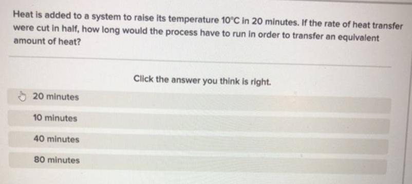 Heat is added to a system to raise its temperature 10?C in 20 minutes. If the rate of heat transferwere cut in half, how lon