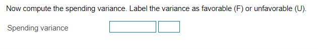 Now compute the spending variance. Label the variance as favorable (F) or unfavorable (U). Spending variance