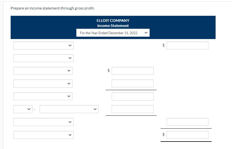 Prepare an income statement through gross profit. ELLOIT COMPANY Income Statement For the Year Ended December 31, 2022< $>