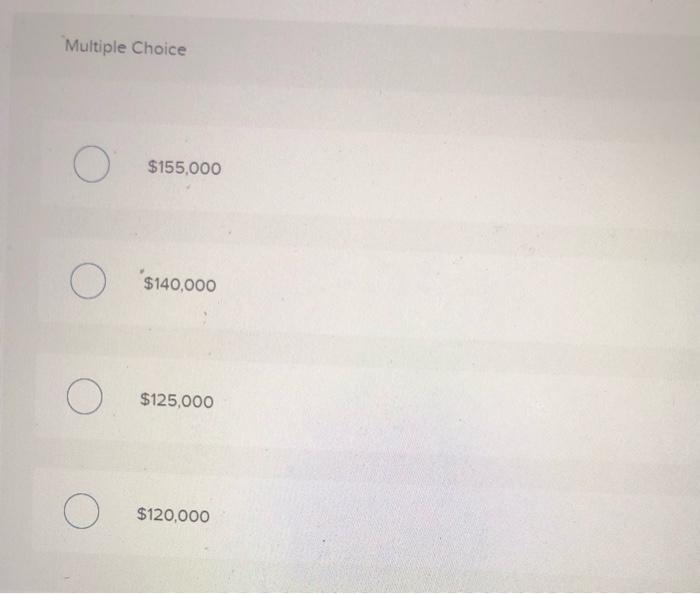 Multiple Choice O$155.000 O$140,000 O$125,000 $120,000