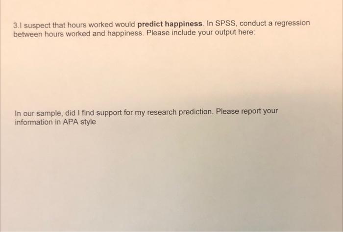 3.1 suspect that hours worked would predict happiness. In SPSS, conduct a regressionbetween hours worked and happiness. Plea
