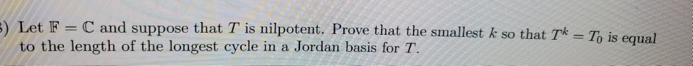 Let F= C and suppose that T is nilpotent. Prove that the smallest k so that Tk = To is equalto the length of the longest cyc
