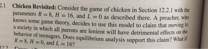 Chicken Revisited: Consider the game of chicken in Section 12.2.1 with the parameters R = 8, H = 16, and 1-0 as described the