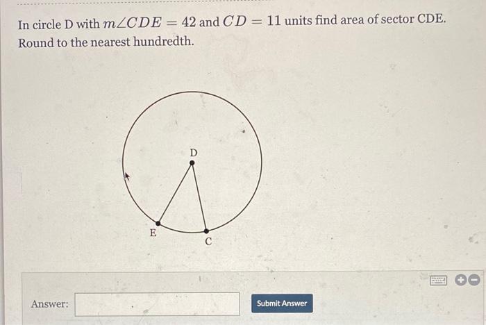 In circle D with mLCDE = 42 and CD = 11 units find area of sector CDE.Round to the nearest hundredth.DE?Answer:Submit A