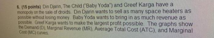 6. (15 points) Din Djarin, The Child (Baby Yoda) and Greef Karga have amonopoly on the sale of droids. Din Djarin wants to