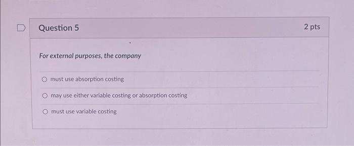 Question 5 For external purposes, the company must use absorption costing may use either variable costing or absorption costi