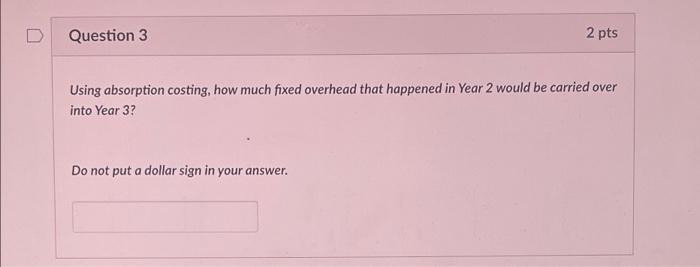 2 pts Question 3 Using absorption costing, how much fixed overhead that happened in Year 2 would be carried over into Year 3?