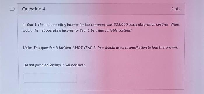 Question 4 2 pts In Year 1, the net operating income for the company was $35,000 using absorption costing. What would the net