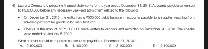 4) Laurenz Company is preparing financial statements for the year ended December 31, 2018. Accounts payable amountedto P3,60