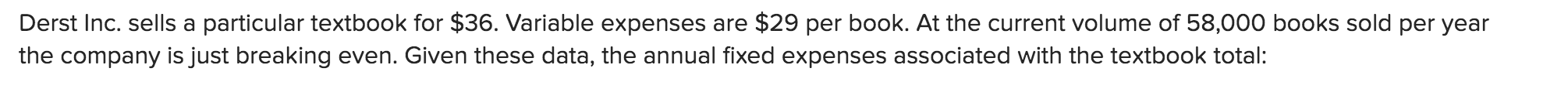 Derst Inc. sells a particular textbook for $36. Variable expenses are $29 per book. At the current volume of 58,000 books sol