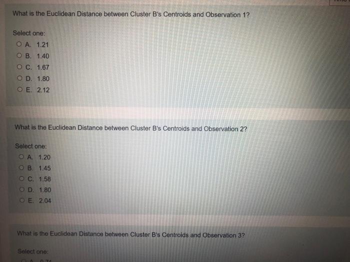 What is the Euclidean Distance between Cluster Bs Centroids and Observation 1? Select one: O A 1.21 OB. 1.40 O C. 1.67 OD 1.