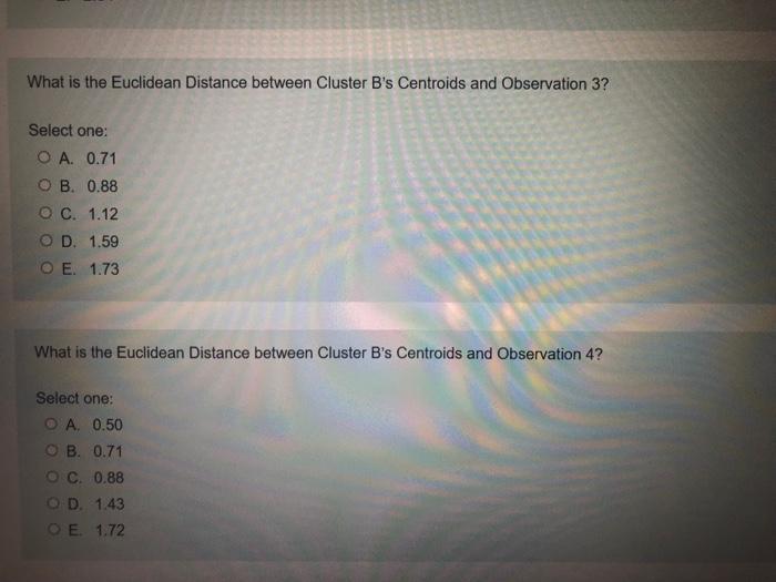 What is the Euclidean Distance between Cluster Bs Centroids and Observation 3? Select one: O A. 0.71 OB. 0.88 O C. 1.12 OD.
