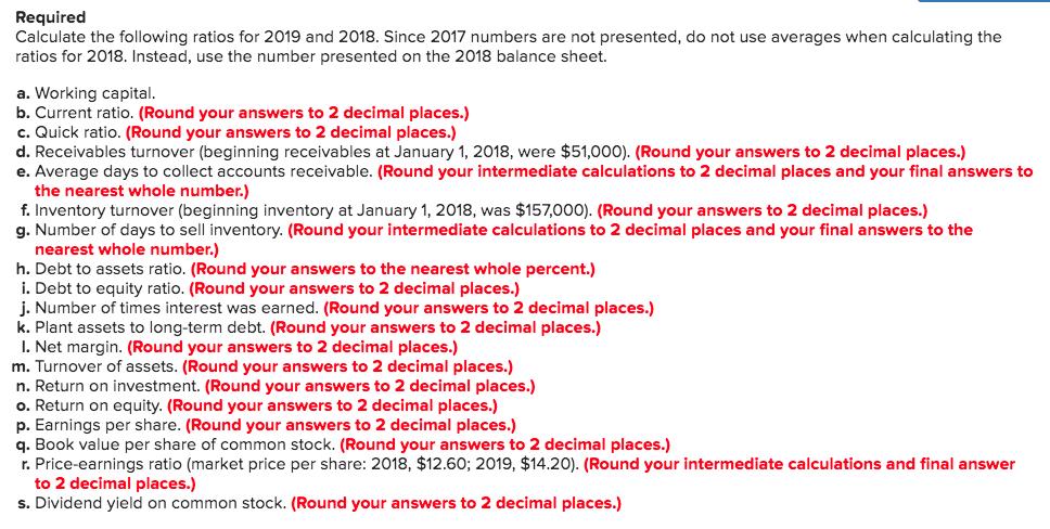 Required Calculate the following ratios for 2019 and 2018. Since 2017 numbers are not presented, do not use averages when cal
