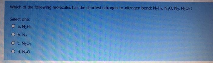 Which of the following molecules has the shortest nitrogen-to-nitrogen bond: N2H4. NO, N, N,O4?Select one:a. N2H4O b. N2O