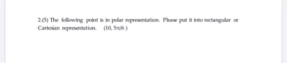 2.(5) The following point is in polar representation. Please put it into rectangular or Cartesian representation. (10, 57/6)