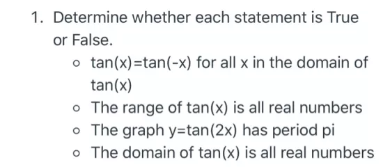 1. Determine whether each statement is True or False. o tan(x)=tan(-x) for all x in the domain of tan(x) o The range of tan(x