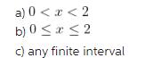a) 0 < x < 2 b) 0x2 c) any finite interval