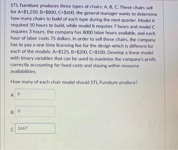 STL Furniture produces three types of chairs: A, B, C. These chairs sell for A=$1,250, B=$800, C=$600. the general manager wa