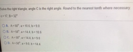 Solve the right triangle; angle C is the right angle. Round to the nearest tenth where necessary c= 17, B = 32? O A. A = 58?,