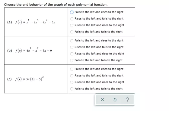 Choose the end behavior of the graph of each polynomial function. Falls to the left and rises to the right Rises to the left